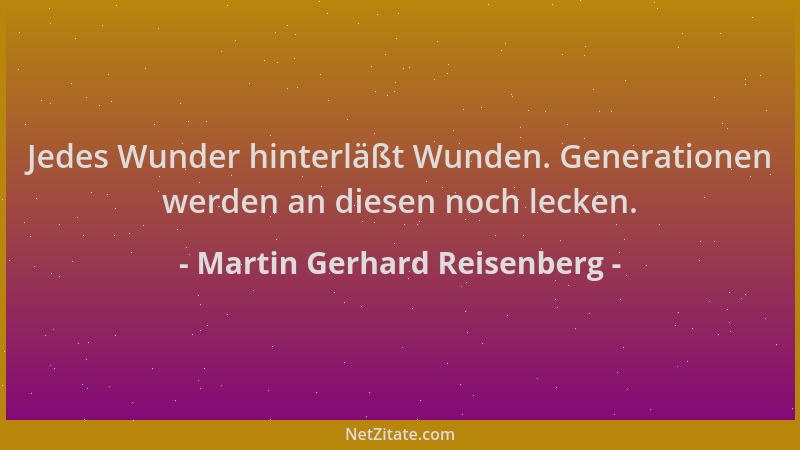 Martin Gerhard Reisenberg - Jedes Wunder hinterläßt Wunden. Generationen werden an diesen noch lecken....