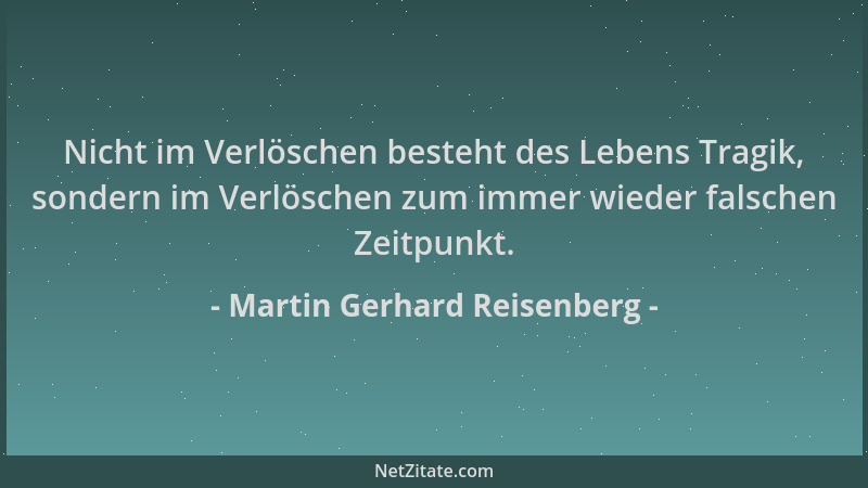 Martin Gerhard Reisenberg - Nicht im Verlöschen besteht des Lebens Tragik, sondern im Verlöschen zum immer wieder falschen...