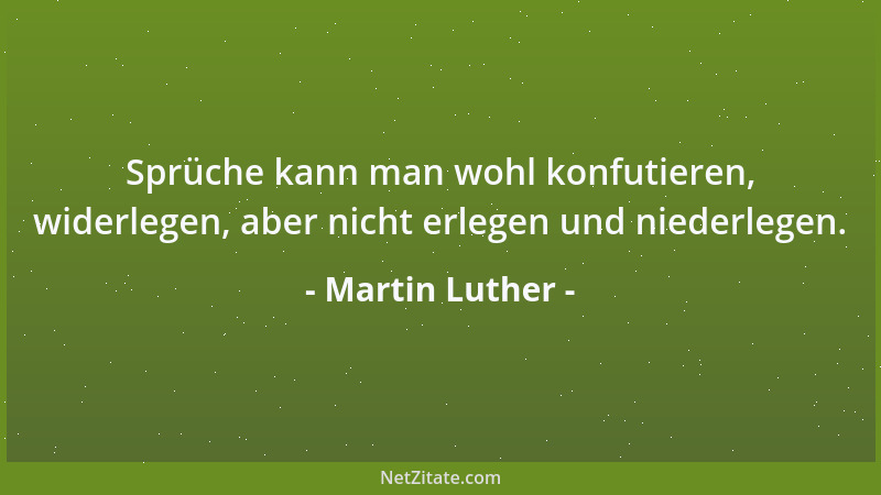 Martin Luther - Sprüche kann man wohl konfutieren, widerlegen, aber nicht erlegen und niederlegen....