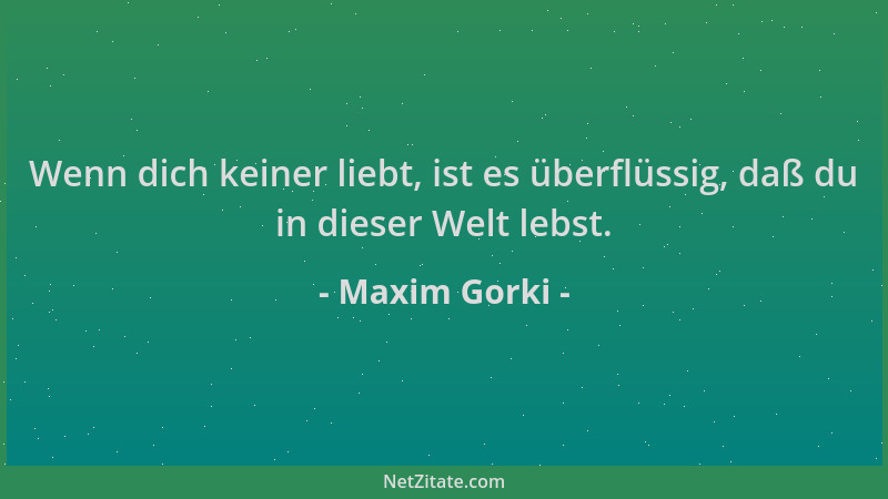 Maxim Gorki - Wenn dich keiner liebt, ist es überflüssig, daß du in dieser Welt lebst....