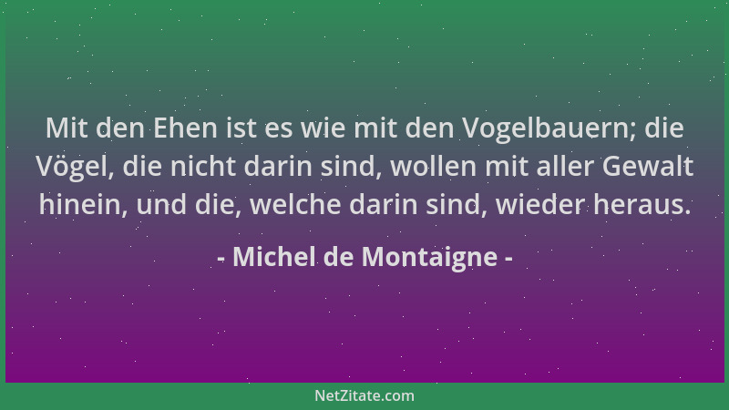 Michel de Montaigne - Mit den Ehen ist es wie mit den Vogelbauern; die Vögel, die nicht darin sind, wollen mit aller Gewalt...