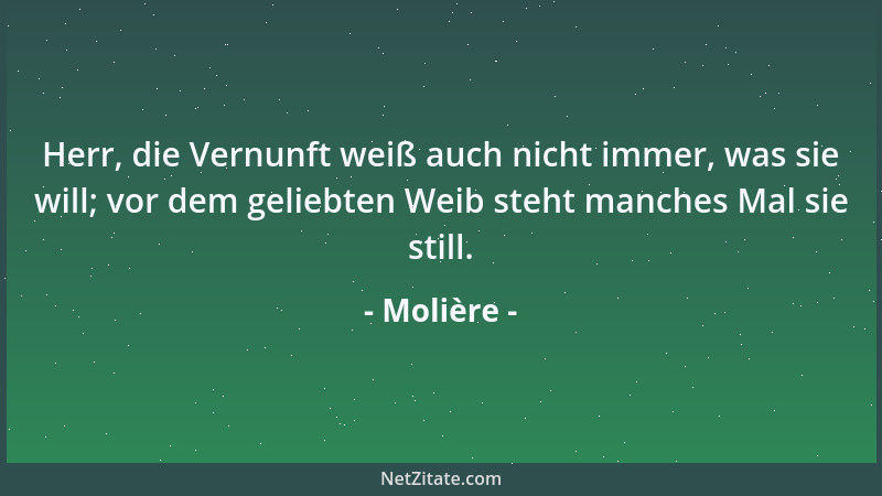 Molière - Herr, die Vernunft weiß auch nicht immer, was sie will; vor dem geliebten Weib steht manches Mal sie still....