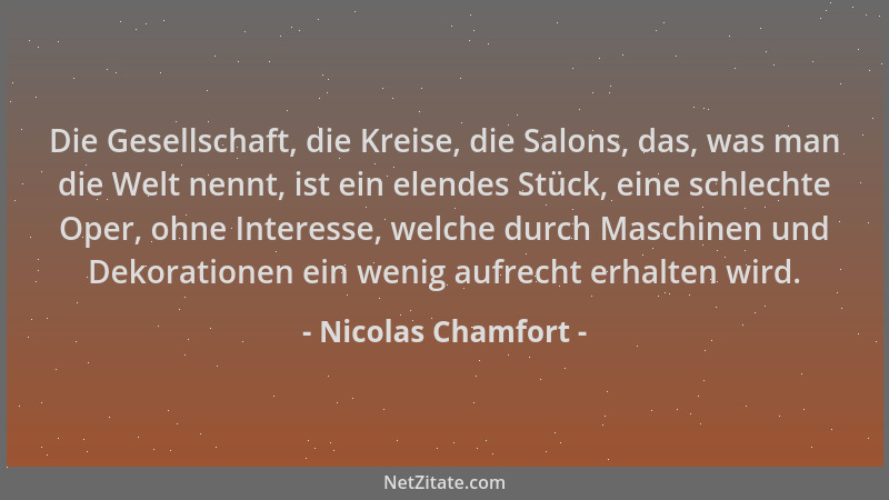 Nicolas Chamfort - Die Gesellschaft, die Kreise, die Salons, das, was man die Welt nennt, ist ein elendes Stück, eine schle...