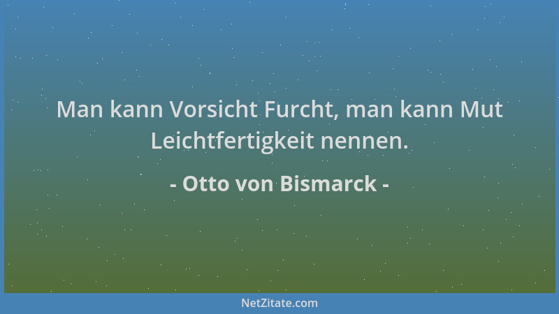 Otto von Bismarck - Man kann Vorsicht Furcht, man kann Mut Leichtfertigkeit nennen....