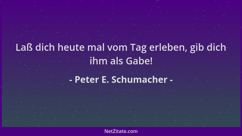 Peter E. Schumacher - Laß dich heute mal vom Tag erleben, gib dich ihm als Gabe!...