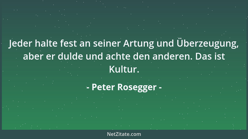 Peter Rosegger - Jeder halte fest an seiner Artung und Überzeugung, aber er dulde und achte den anderen. Das ist Kultur....