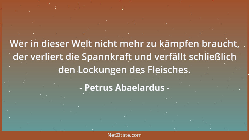 Petrus Abaelardus - Wer in dieser Welt nicht mehr zu kämpfen braucht, der verliert die Spannkraft und verfällt schließlich...