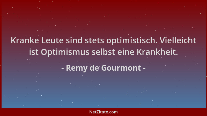 Remy de Gourmont - Kranke Leute sind stets optimistisch. Vielleicht ist Optimismus selbst eine Krankheit....