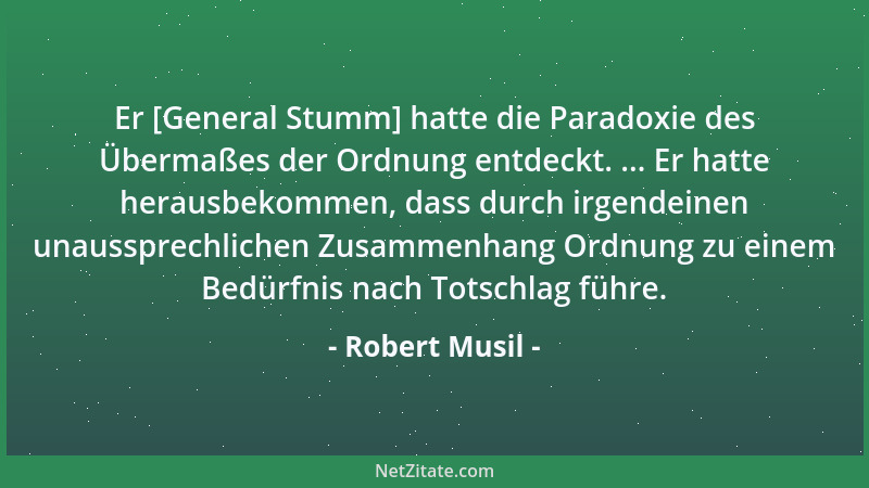 Robert Musil - Er [General Stumm] hatte die Paradoxie des Übermaßes der Ordnung entdeckt. ... Er hatte herausbekommen, dass...