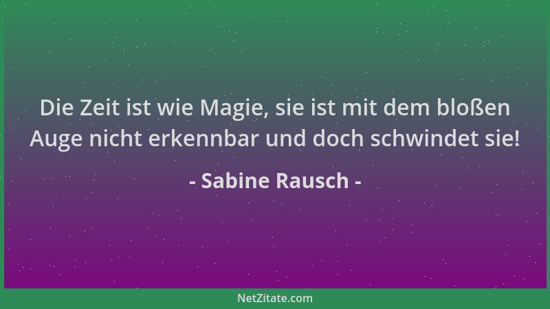 Sabine Rausch - Die Zeit ist wie Magie, sie ist mit dem bloßen Auge nicht erkennbar und doch schwindet sie!...