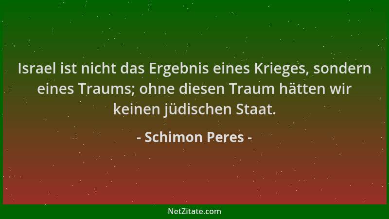 Schimon Peres - Israel ist nicht das Ergebnis eines Krieges, sondern eines Traums; ohne diesen Traum hätten wir keinen jüdi...