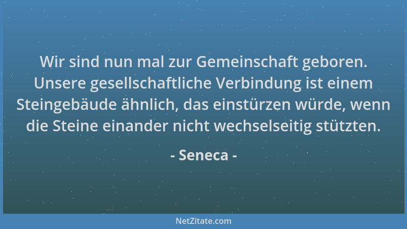 Seneca - Wir sind nun mal zur Gemeinschaft geboren. Unsere gesellschaftliche Verbindung ist einem Steingebäude ähnlich, das...