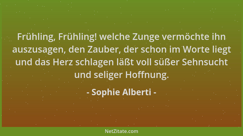 Sophie Alberti - Frühling, Frühling! welche Zunge vermöchte ihn auszusagen, den Zauber, der schon im Worte liegt und das He...