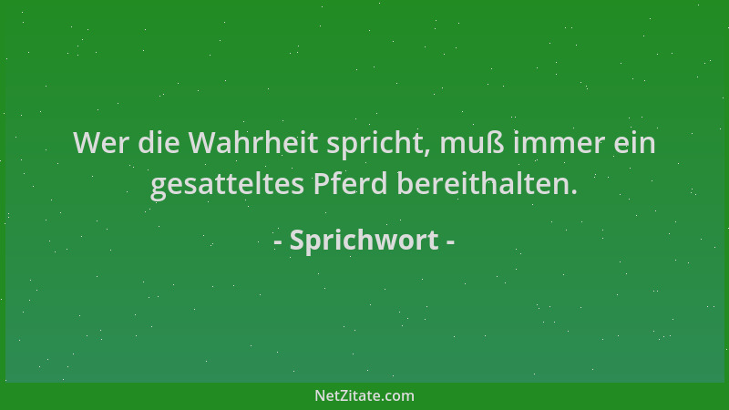Sprichwort - Wer die Wahrheit spricht, muß immer ein gesatteltes Pferd bereithalten....
