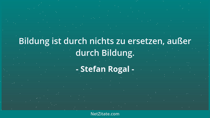 Stefan Rogal - Bildung ist durch nichts zu ersetzen, außer durch Bildung....