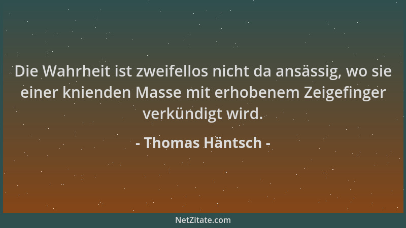 Thomas Häntsch - Die Wahrheit ist zweifellos nicht da ansässig, wo sie einer knienden Masse mit erhobenem Zeigefinger verkü...
