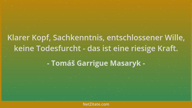 Tomáš Garrigue Masaryk - Klarer Kopf, Sachkenntnis, entschlossener Wille, keine Todesfurcht - das ist eine riesige Kraft....