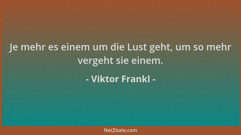 Viktor Frankl - Je mehr es einem um die Lust geht, um so mehr vergeht sie einem....