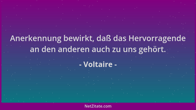 Voltaire - Anerkennung bewirkt, daß das Hervorragende an den anderen auch zu uns gehört....