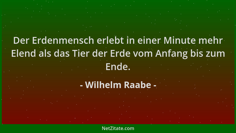 Wilhelm Raabe - Der Erdenmensch erlebt in einer Minute mehr Elend als das Tier der Erde vom Anfang bis zum Ende....