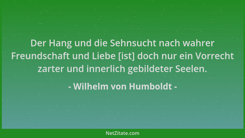Wilhelm von Humboldt - Der Hang und die Sehnsucht nach wahrer Freundschaft und Liebe [ist] doch nur ein Vorrecht zarter und...