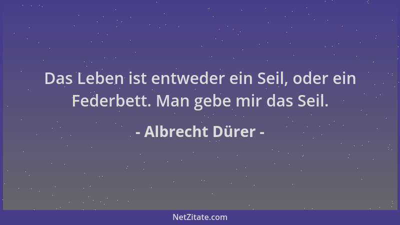 Albrecht Dürer - Das Leben ist entweder ein Seil, oder ein Federbett. Man gebe mir das Seil....
