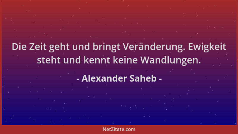Alexander Saheb - Die Zeit geht und bringt Veränderung. Ewigkeit steht und kennt keine Wandlungen....