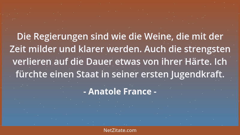 Anatole France - Die Regierungen sind wie die Weine, die mit der Zeit milder und klarer werden. Auch die strengsten verlier...