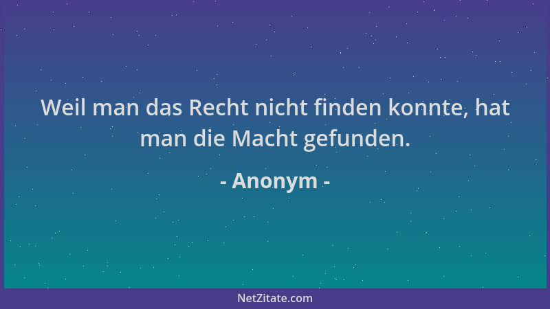 Anonym - Weil man das Recht nicht finden konnte, hat man die Macht gefunden....