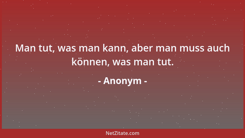 Anonym - Man tut, was man kann, aber man muss auch können, was man tut....