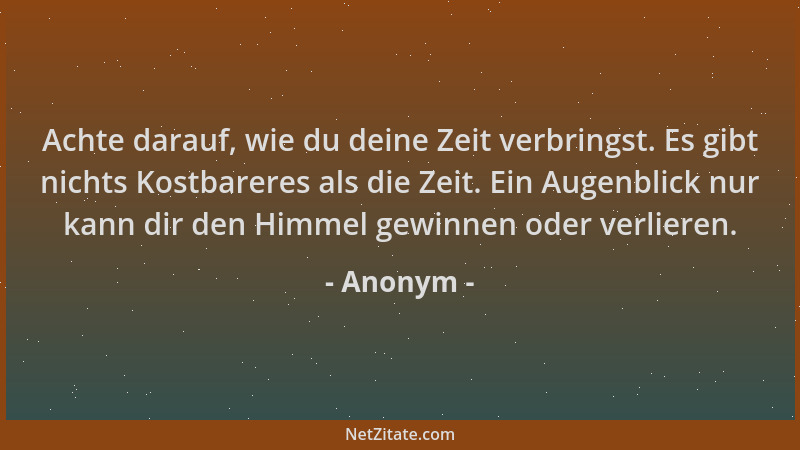 Anonym - Achte darauf, wie du deine Zeit verbringst. Es gibt nichts Kostbareres als die Zeit. Ein Augenblick nur kann dir d...