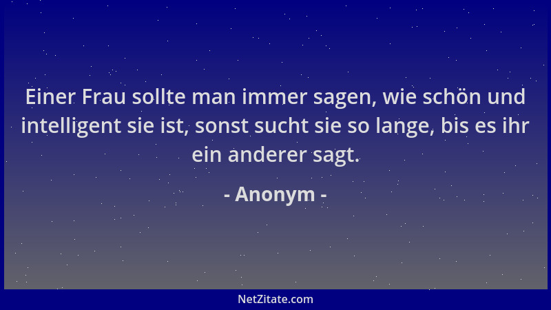 Anonym - Einer Frau sollte man immer sagen, wie schön und intelligent sie ist, sonst sucht sie so lange, bis es ihr ein and...