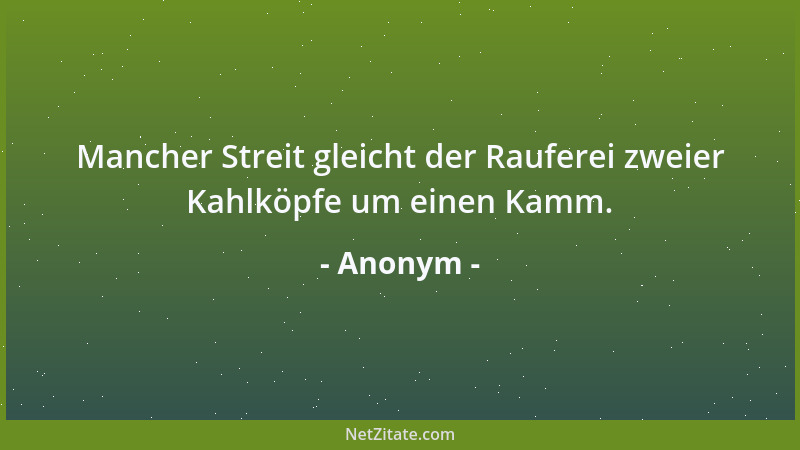 Anonym - Mancher Streit gleicht der Rauferei zweier Kahlköpfe um einen Kamm....