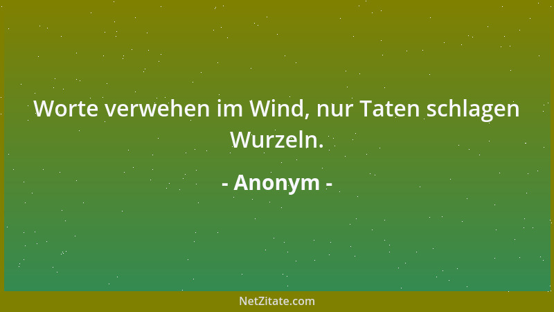 Anonym - Worte verwehen im Wind, nur Taten schlagen Wurzeln....