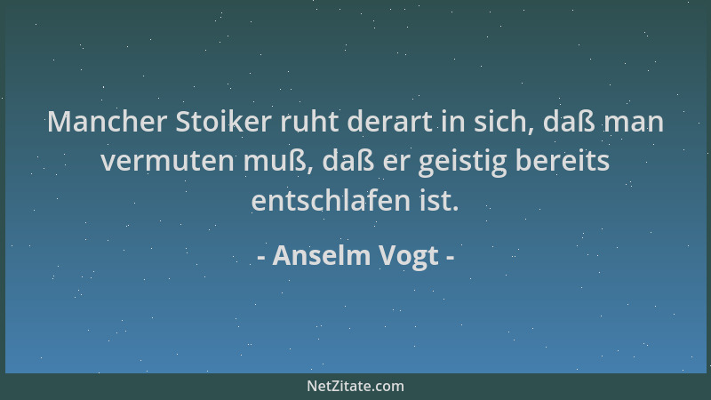 Anselm Vogt - Mancher Stoiker ruht derart in sich, daß man vermuten muß, daß er geistig bereits entschlafen ist....