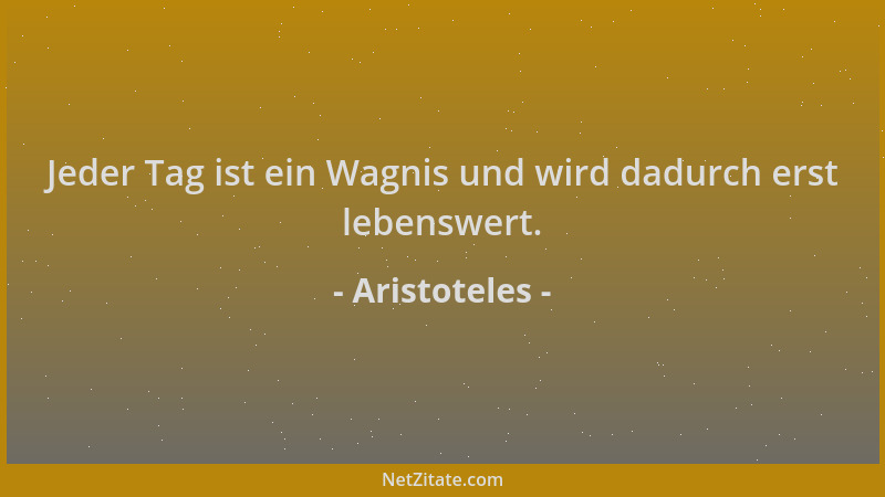 Aristoteles - Jeder Tag ist ein Wagnis und wird dadurch erst lebenswert....