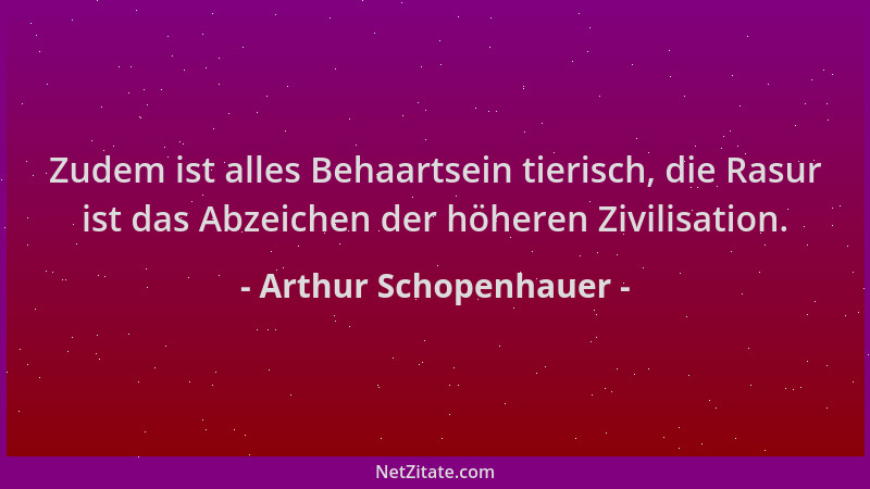 Arthur Schopenhauer - Zudem ist alles Behaartsein tierisch, die Rasur ist das Abzeichen der höheren Zivilisation....