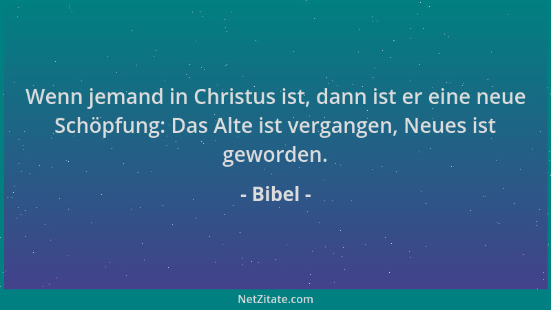 Bibel - Wenn jemand in Christus ist, dann ist er eine neue Schöpfung: Das Alte ist vergangen, Neues ist geworden....