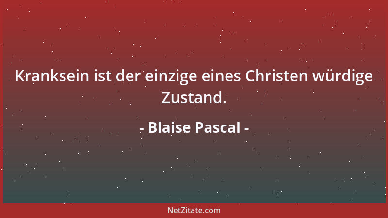 Blaise Pascal - Kranksein ist der einzige eines Christen würdige Zustand....