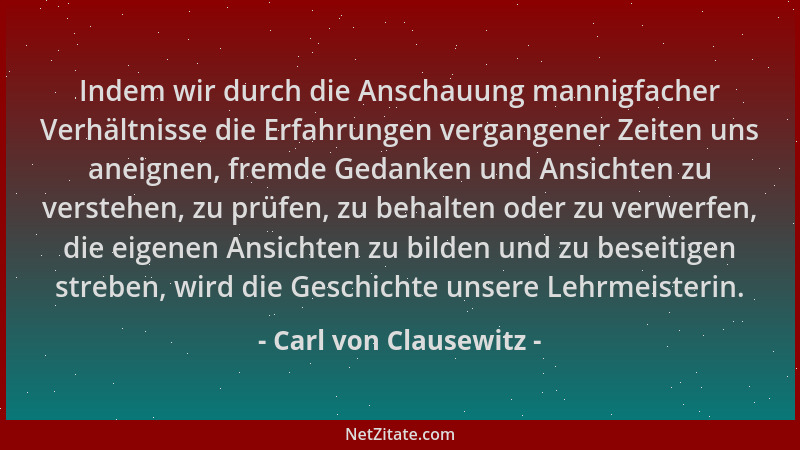 Carl von Clausewitz - Indem wir durch die Anschauung mannigfacher Verhältnisse die Erfahrungen vergangener Zeiten uns aneig...