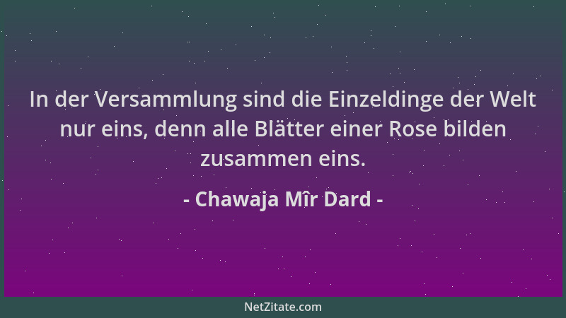 Chawaja Mîr Dard - In der Versammlung sind die Einzeldinge der Welt nur eins, denn alle Blätter einer Rose bilden zusammen...