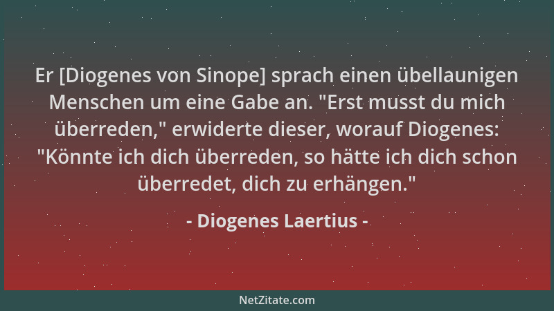 Diogenes Laertius - Er [Diogenes von Sinope] sprach einen übellaunigen Menschen um eine Gabe an.  "Erst musst du mich überre...