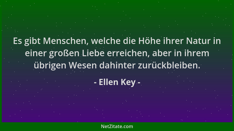 Ellen Key - Es gibt Menschen, welche die Höhe ihrer Natur in einer großen Liebe erreichen, aber in ihrem übrigen Wesen dahi...