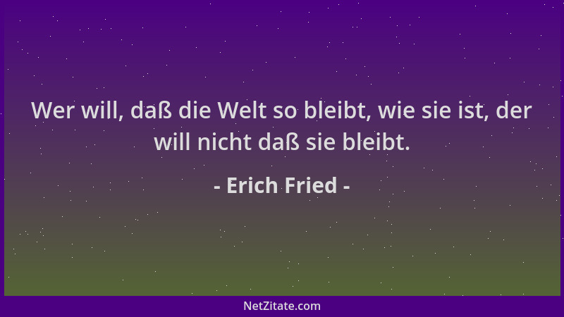Erich Fried - Wer will, daß die Welt so bleibt, wie sie ist, der will nicht daß sie bleibt....
