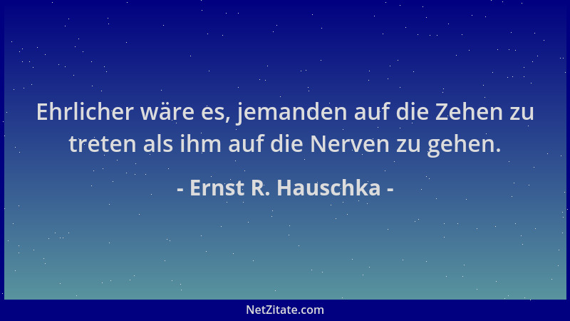 Ernst R. Hauschka - Ehrlicher wäre es, jemanden auf die Zehen zu treten als ihm auf die Nerven zu gehen....