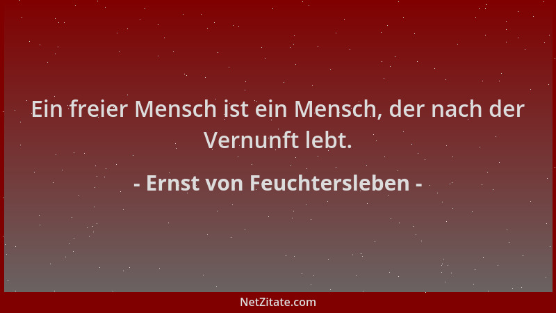 Ernst von Feuchtersleben - Ein freier Mensch ist ein Mensch, der nach der Vernunft lebt....