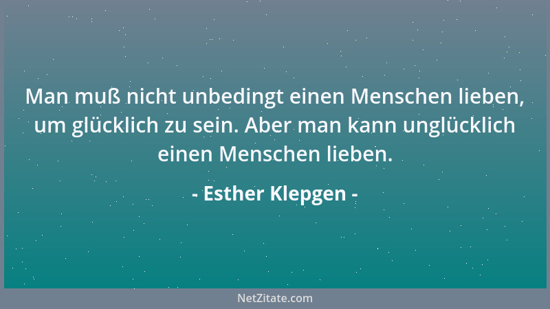 Esther Klepgen - Man muß nicht unbedingt einen Menschen lieben, um glücklich zu sein. Aber man kann unglücklich einen Mensc...