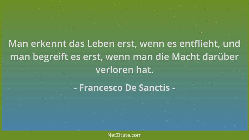 Francesco De Sanctis - Man erkennt das Leben erst, wenn es entflieht, und man begreift es erst, wenn man die Macht darüber...