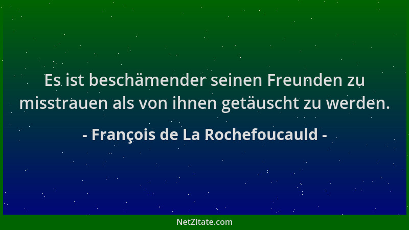 François de La Rochefoucauld - Es ist beschämender seinen Freunden zu misstrauen als von ihnen getäuscht zu werden....