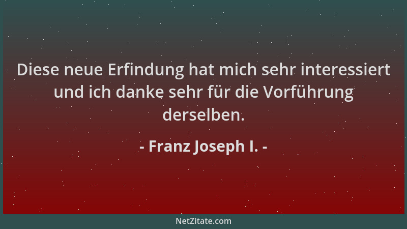 Franz Joseph I. - Diese neue Erfindung hat mich sehr interessiert und ich danke sehr für die Vorführung derselben....